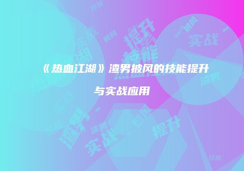 《热血江湖》渣男披风的技能提升与实战应用