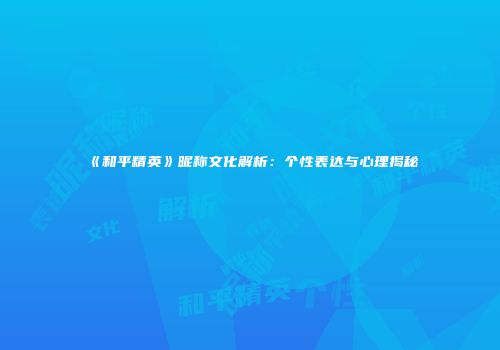 《和平精英》昵称文化解析：个性表达与心理揭秘