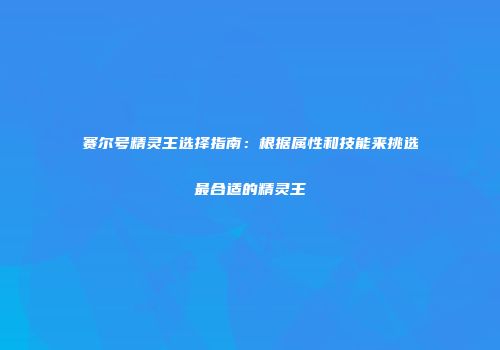 赛尔号精灵王选择指南：根据属性和技能来挑选最合适的精灵王