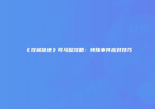 《攻城掠地》司马懿攻略：特殊事件应对技巧