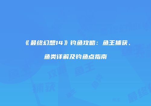 《最终幻想14》钓鱼攻略：鱼王捕获、鱼类详解及钓鱼点指南