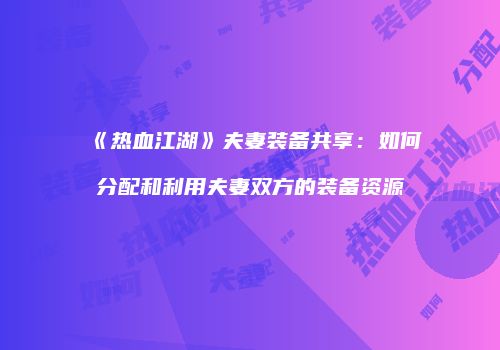 《热血江湖》夫妻装备共享：如何分配和利用夫妻双方的装备资源