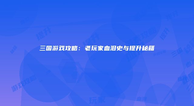 三国游戏攻略：老玩家血泪史与提升秘籍