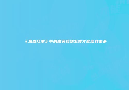 《热血江湖》中的精英怪物怎样才能高效击杀