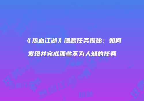 《热血江湖》隐藏任务揭秘：如何发现并完成那些不为人知的任务