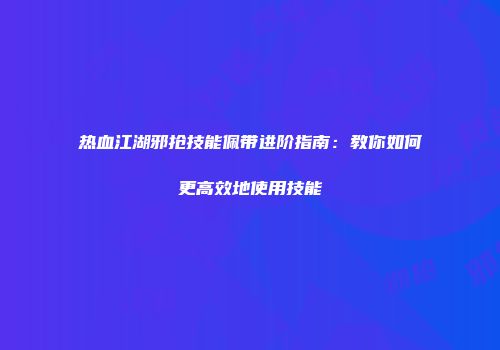 热血江湖邪抢技能佩带进阶指南：教你如何更高效地使用技能