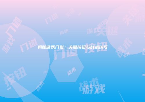 揭秘游戏门道：关键按钮与战术技巧