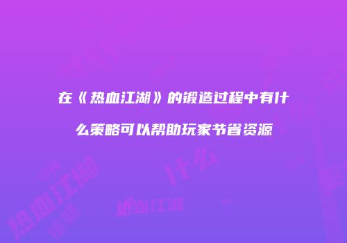在《热血江湖》的锻造过程中有什么策略可以帮助玩家节省资源
