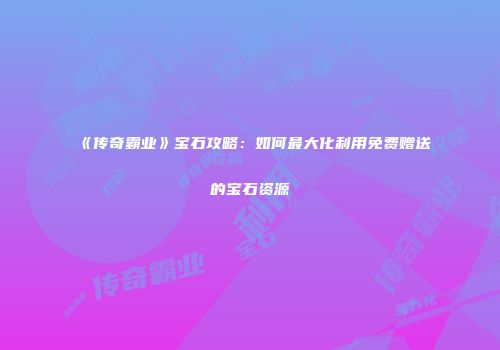 《传奇霸业》宝石攻略：如何最大化利用免费赠送的宝石资源