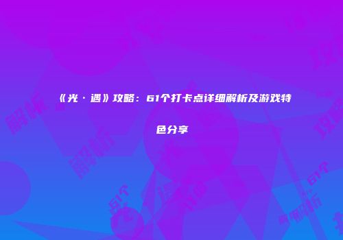 《光·遇》攻略：61个打卡点详细解析及游戏特色分享