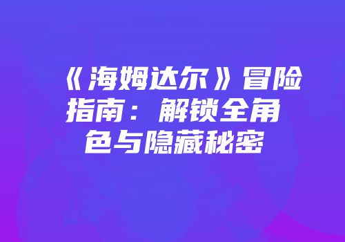 《海姆达尔》冒险指南：解锁全角色与隐藏秘密