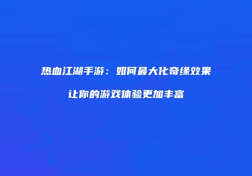 热血江湖手游：如何最大化奇缘效果让你的游戏体验更加丰富