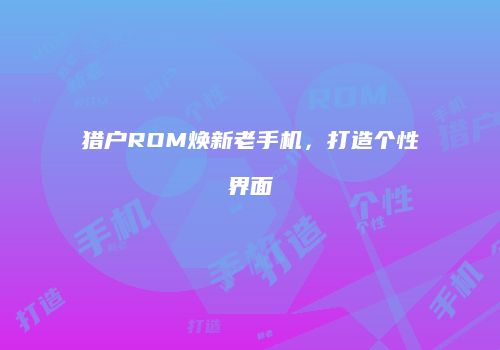 猎户ROM焕新老手机，打造个性界面