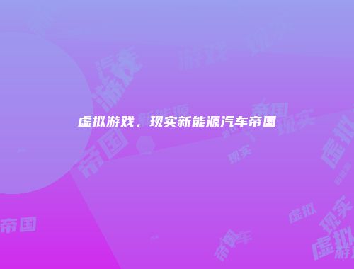 虚拟游戏，现实新能源汽车帝国