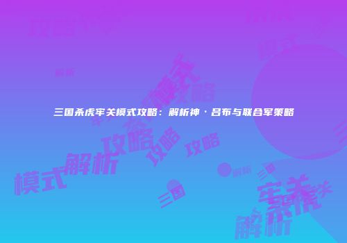 三国杀虎牢关模式攻略：解析神·吕布与联合军策略