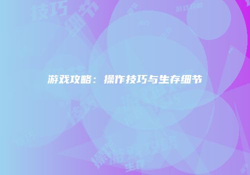 游戏攻略：操作技巧与生存细节