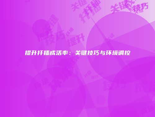提升扦插成活率：关键技巧与环境调控