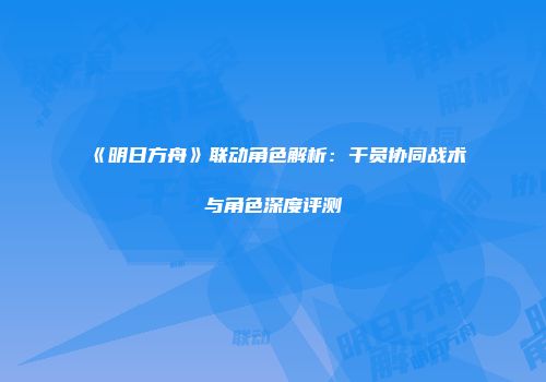 《明日方舟》联动角色解析：干员协同战术与角色深度评测