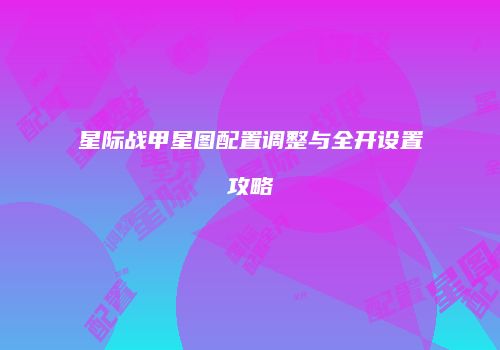 星际战甲星图配置调整与全开设置攻略