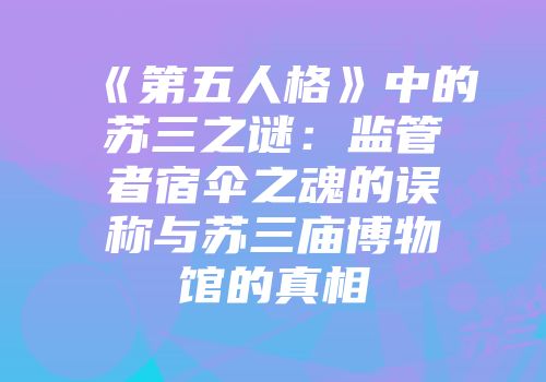 《第五人格》中的苏三之谜：监管者宿伞之魂的误称与苏三庙博物馆的真相