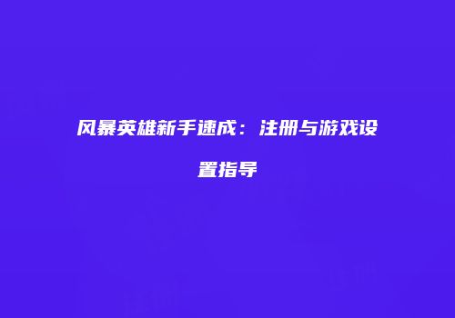 风暴英雄新手速成：注册与游戏设置指导