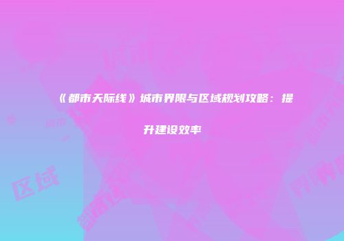 《都市天际线》城市界限与区域规划攻略：提升建设效率