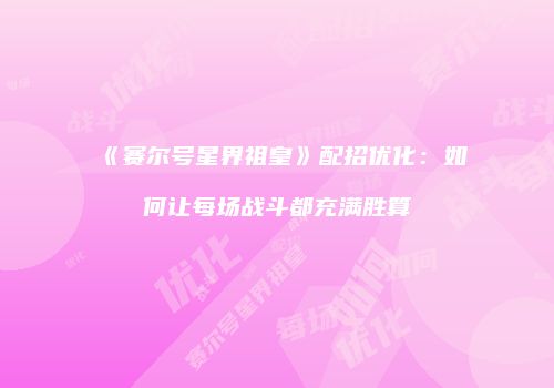 《赛尔号星界祖皇》配招优化：如何让每场战斗都充满胜算