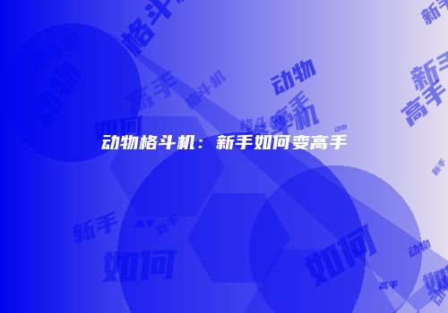 动物格斗机：新手如何变高手