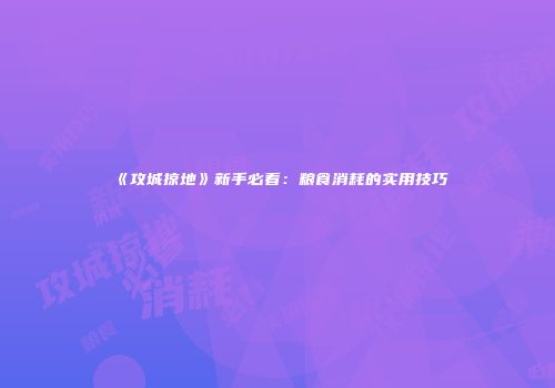 《攻城掠地》新手必看：粮食消耗的实用技巧