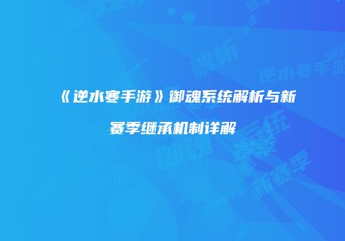 《逆水寒手游》御魂系统解析与新赛季继承机制详解