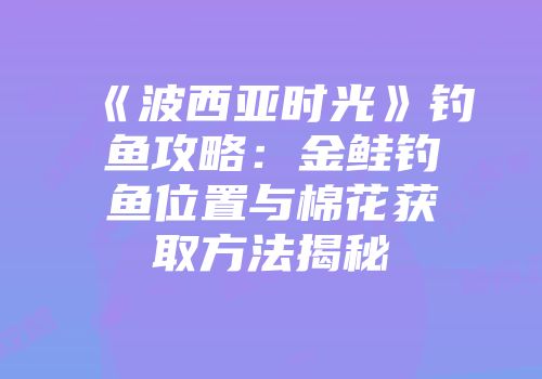 《波西亚时光》钓鱼攻略：金鲑钓鱼位置与棉花获取方法揭秘