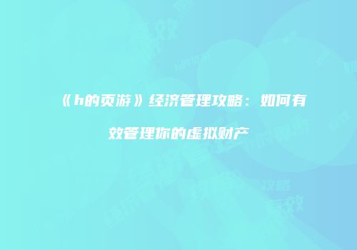 《h的页游》经济管理攻略：如何有效管理你的虚拟财产