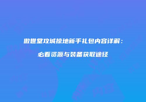 傲世堂攻城掠地新手礼包内容详解：必看资源与装备获取途径