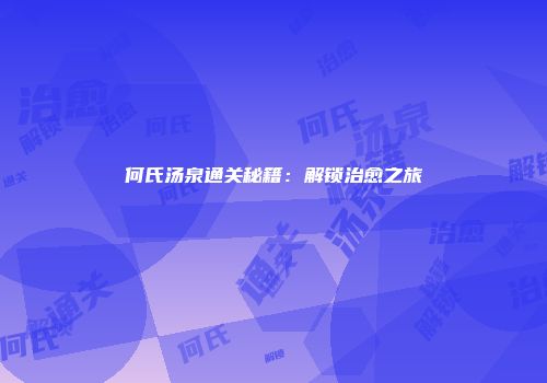 何氏汤泉通关秘籍：解锁治愈之旅