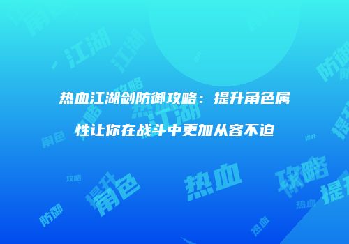 热血江湖剑防御攻略:提升角色属性让你在战斗中更加从容不迫
