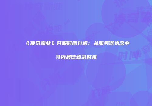 《传奇霸业》开服时间分析：从服务器状态中寻找最佳登录时机
