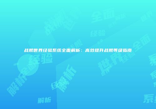 战舰世界经验系统全面解析：高效提升战舰等级指南