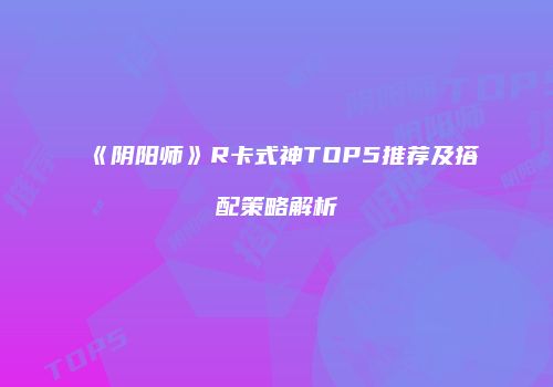 《阴阳师》R卡式神TOP5推荐及搭配策略解析