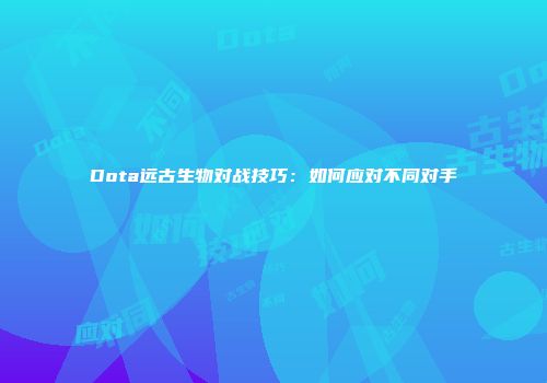 Dota远古生物对战技巧：如何应对不同对手