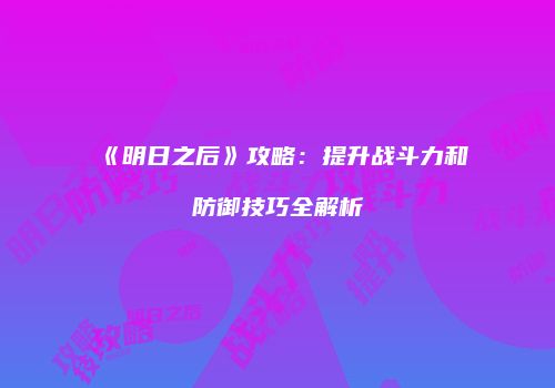 《明日之后》攻略：提升战斗力和防御技巧全解析
