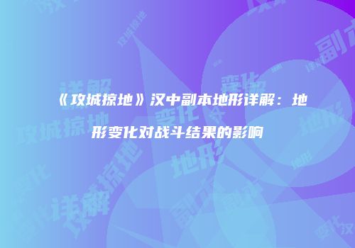 《攻城掠地》汉中副本地形详解：地形变化对战斗结果的影响
