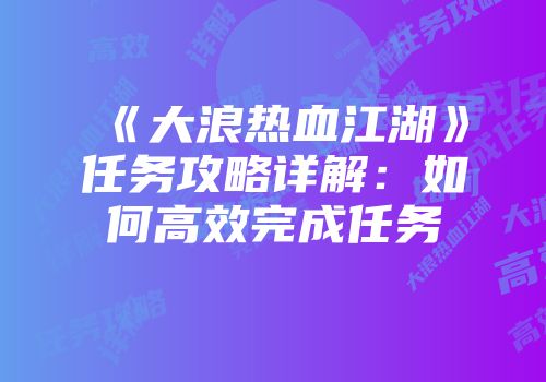 《大浪热血江湖》任务攻略详解：如何高效完成任务
