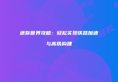 迷你世界攻略：轻松实现铁路加速与高铁构建