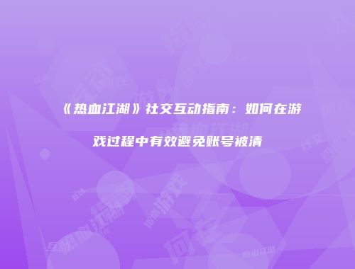 《热血江湖》社交互动指南：如何在游戏过程中有效避免账号被清