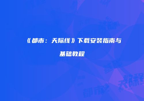 《都市：天际线》下载安装指南与基础教程