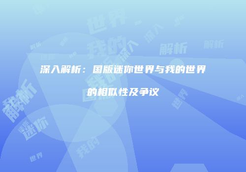 深入解析：国版迷你世界与我的世界的相似性及争议
