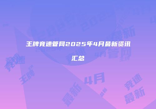 王牌竞速管网2025年4月最新资讯汇总