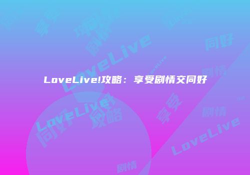 LoveLive!攻略：享受剧情交同好