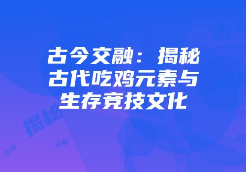 古今交融：揭秘古代吃鸡元素与生存竞技文化
