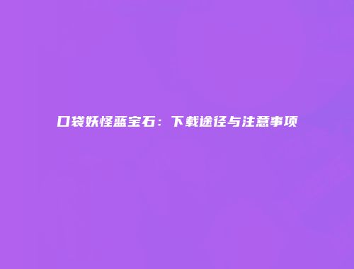 口袋妖怪蓝宝石：下载途径与注意事项